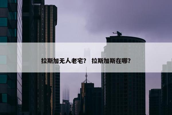 拉斯加无人老宅？ 拉斯加斯在哪？
