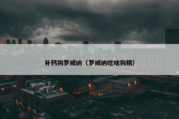 补钙狗罗威纳（罗威纳吃啥狗粮）
