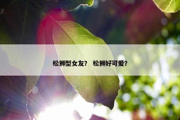 松狮型女友？ 松狮好可爱？