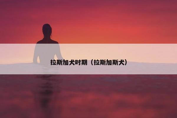 拉斯加犬时期（拉斯加斯犬）