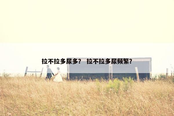 拉不拉多尿多？ 拉不拉多尿频繁？