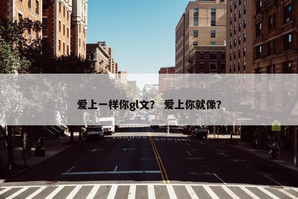 爱上一样你gl文？ 爱上你就像？