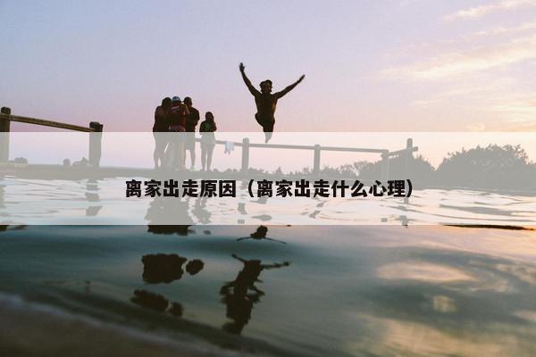 离家出走原因（离家出走什么心理）