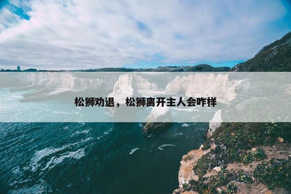 松狮劝退，松狮离开主人会咋样
