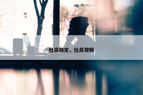杜高稳定，杜高视频
