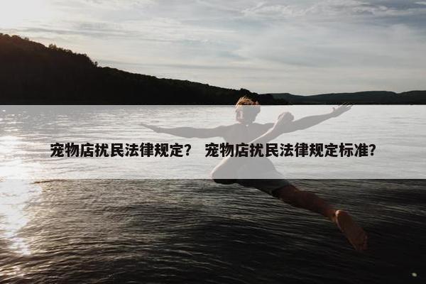 宠物店扰民法律规定？ 宠物店扰民法律规定标准？