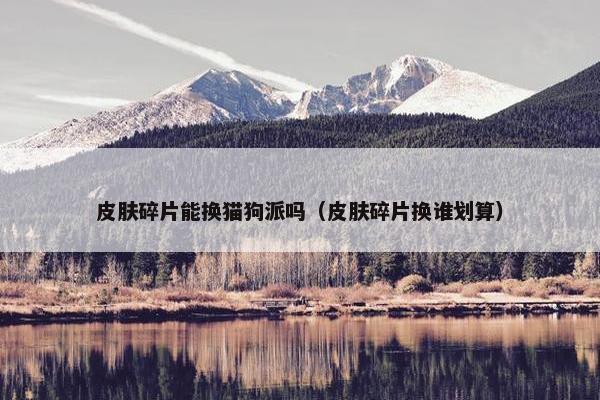 皮肤碎片能换猫狗派吗（皮肤碎片换谁划算）