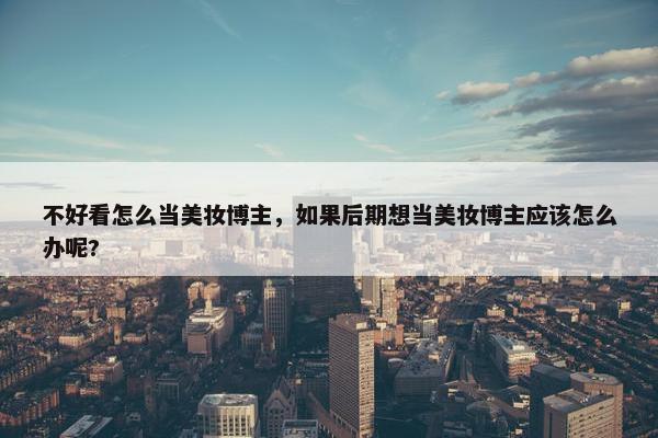 不好看怎么当美妆博主，如果后期想当美妆博主应该怎么办呢?