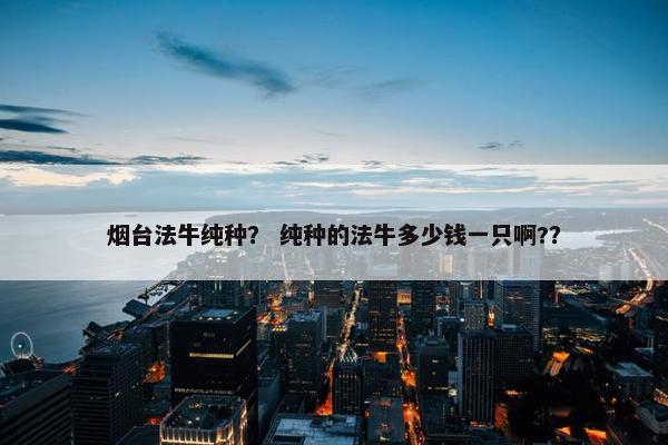 烟台法牛纯种？ 纯种的法牛多少钱一只啊?？