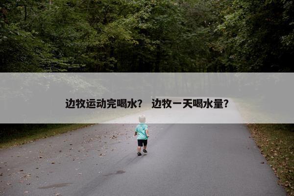 边牧运动完喝水？ 边牧一天喝水量？