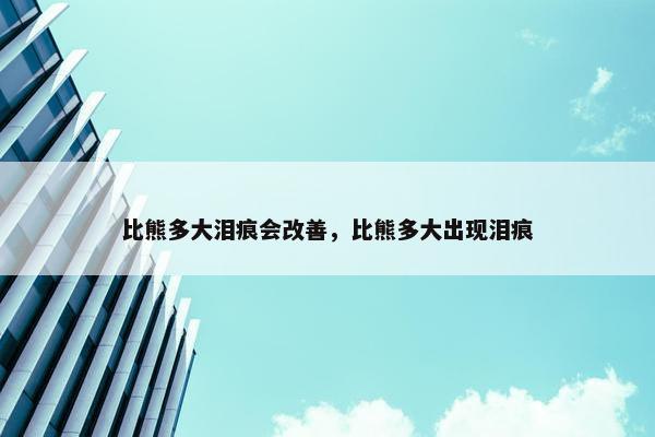比熊多大泪痕会改善，比熊多大出现泪痕