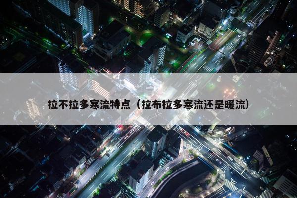 拉不拉多寒流特点（拉布拉多寒流还是暖流）