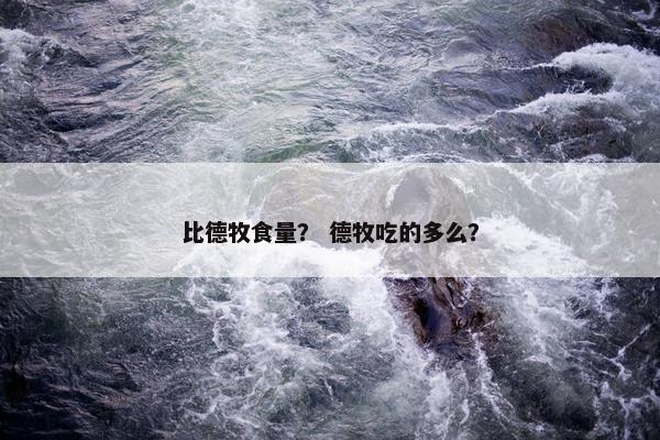 比德牧食量？ 德牧吃的多么？