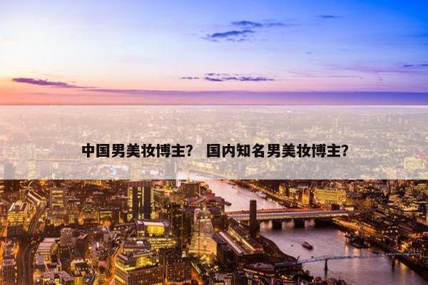 中国男美妆博主？ 国内知名男美妆博主？