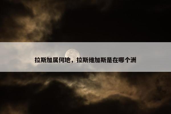 拉斯加属何地，拉斯维加斯是在哪个洲