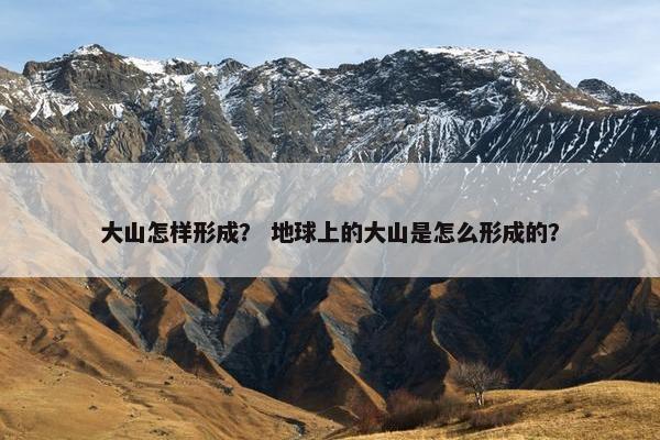大山怎样形成？ 地球上的大山是怎么形成的？
