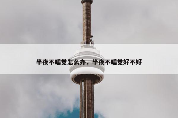 半夜不睡觉怎么办，半夜不睡觉好不好