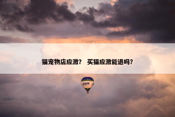 猫宠物店应激？ 买猫应激能退吗？