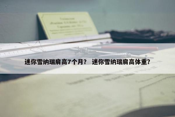 迷你雪纳瑞肩高7个月？ 迷你雪纳瑞肩高体重？
