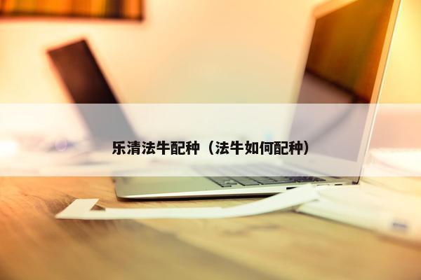 乐清法牛配种（法牛如何配种）