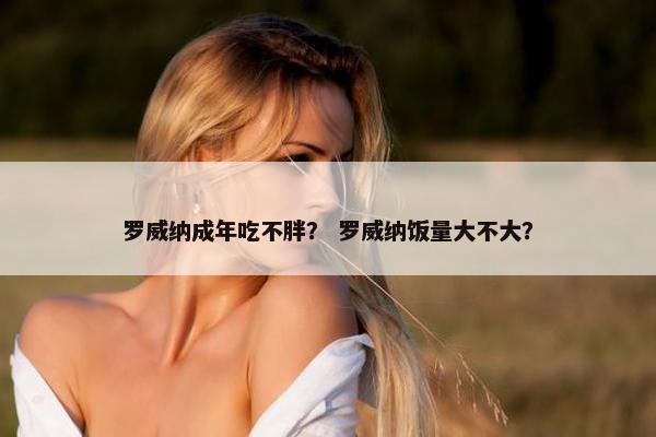 罗威纳成年吃不胖？ 罗威纳饭量大不大？