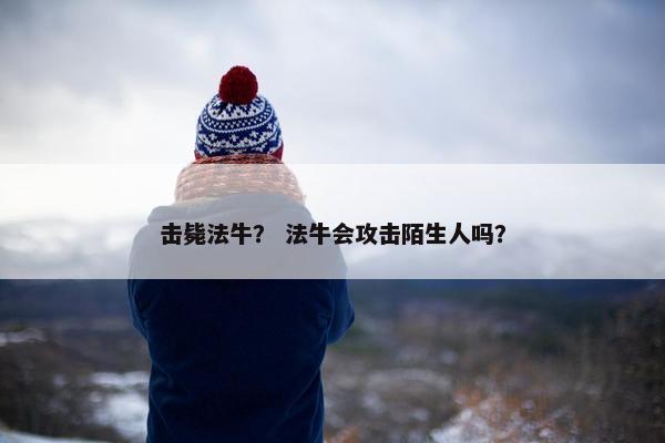 击毙法牛？ 法牛会攻击陌生人吗？