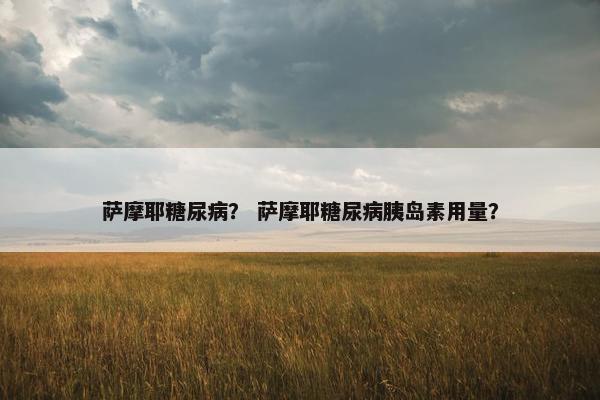 萨摩耶糖尿病？ 萨摩耶糖尿病胰岛素用量？
