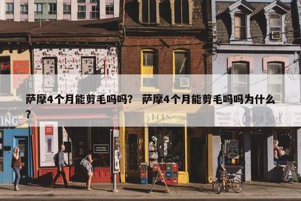 萨摩4个月能剪毛吗吗？ 萨摩4个月能剪毛吗吗为什么？