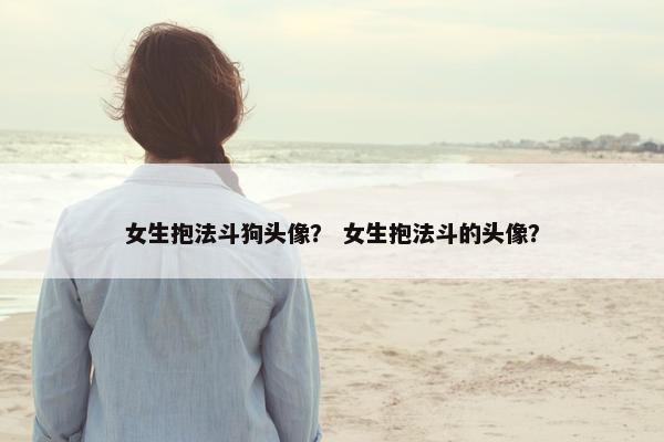 女生抱法斗狗头像？ 女生抱法斗的头像？