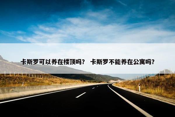 卡斯罗可以养在楼顶吗？ 卡斯罗不能养在公寓吗？