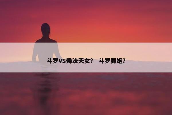 斗罗VS舞法天女？ 斗罗舞姬？