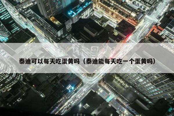 泰迪可以每天吃蛋黄吗（泰迪能每天吃一个蛋黄吗）