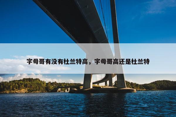 字母哥有没有杜兰特高，字母哥高还是杜兰特