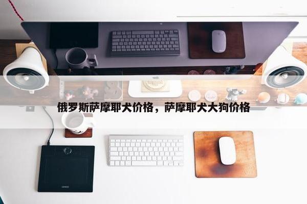 俄罗斯萨摩耶犬价格，萨摩耶犬大狗价格
