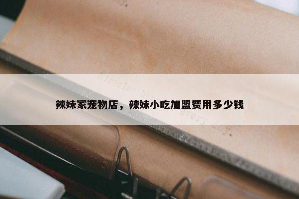 辣妹家宠物店，辣妹小吃加盟费用多少钱