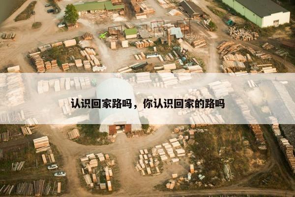 认识回家路吗，你认识回家的路吗