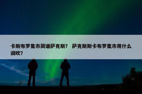 卡斯布罗集市简谱萨克斯？ 萨克斯斯卡布罗集市用什么调吹？