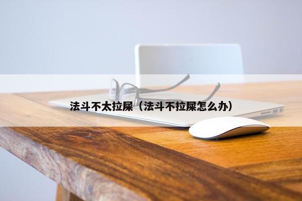 法斗不太拉屎（法斗不拉屎怎么办）