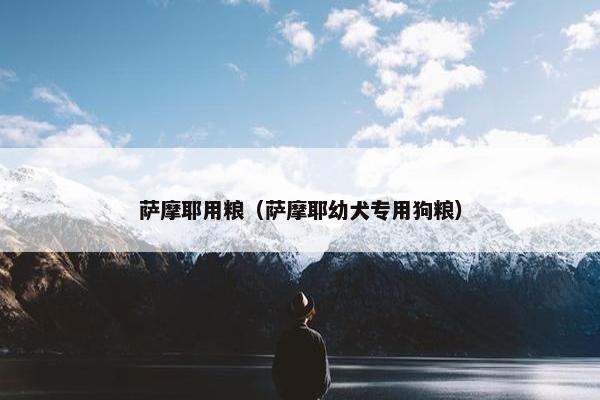 萨摩耶用粮（萨摩耶幼犬专用狗粮）