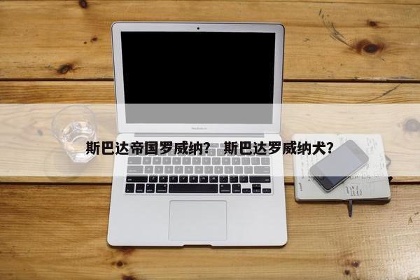 斯巴达帝国罗威纳？ 斯巴达罗威纳犬？