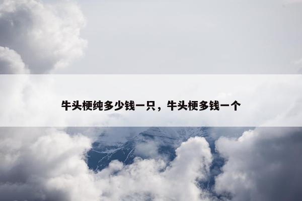 牛头梗纯多少钱一只，牛头梗多钱一个