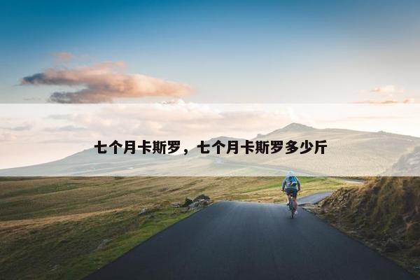 七个月卡斯罗，七个月卡斯罗多少斤