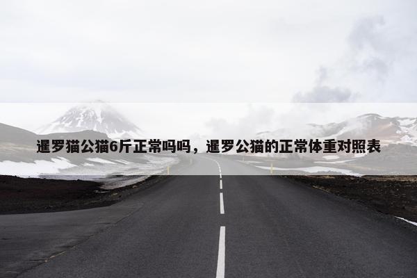 暹罗猫公猫6斤正常吗吗，暹罗公猫的正常体重对照表