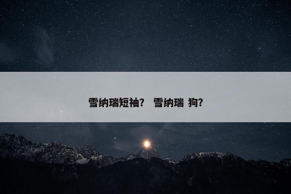 雪纳瑞短袖？ 雪纳瑞 狗？