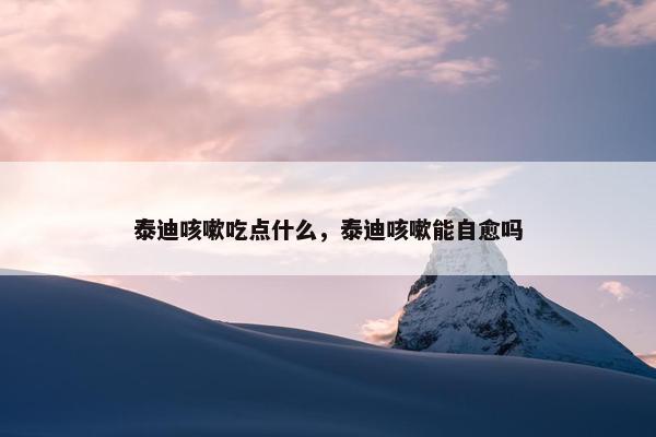 泰迪咳嗽吃点什么，泰迪咳嗽能自愈吗