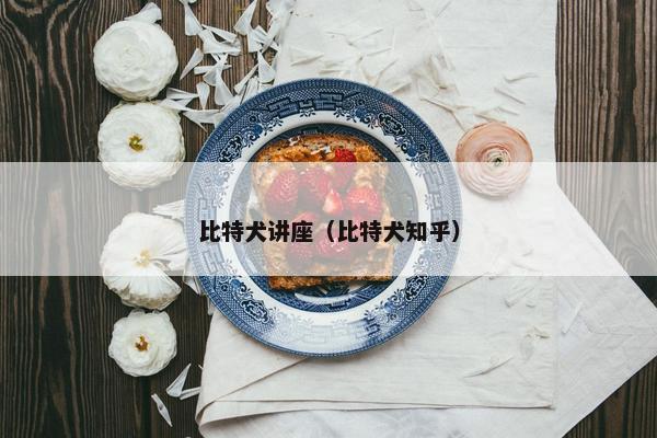 比特犬讲座（比特犬知乎）