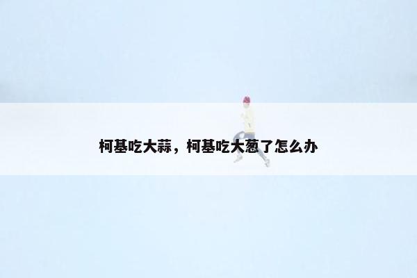 柯基吃大蒜，柯基吃大葱了怎么办