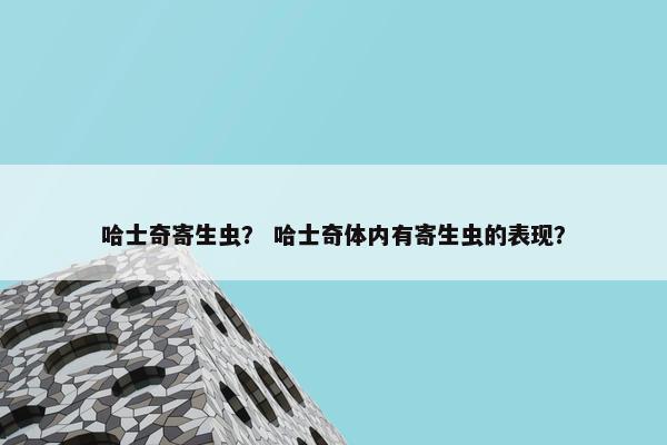 哈士奇寄生虫？ 哈士奇体内有寄生虫的表现？