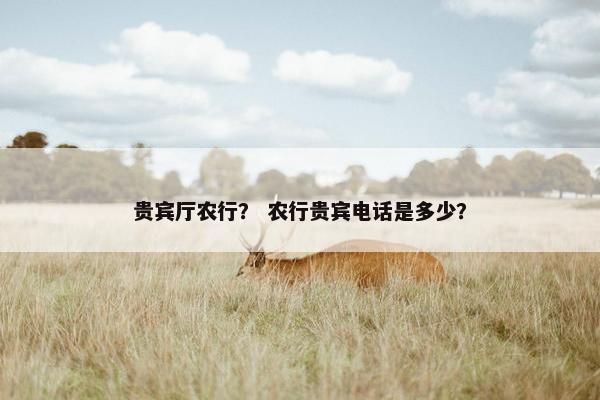 贵宾厅农行？ 农行贵宾电话是多少？