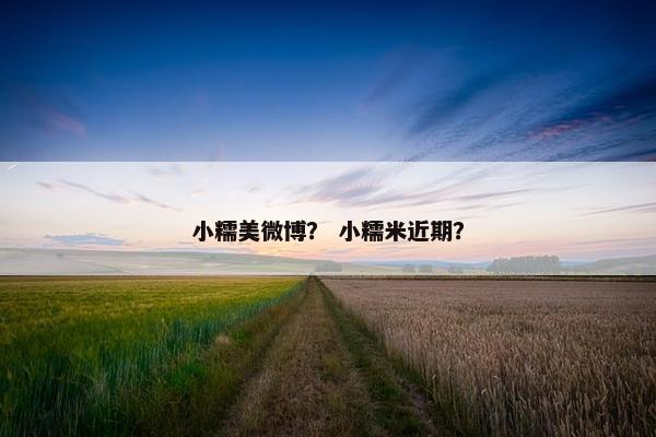 小糯美微博？ 小糯米近期？